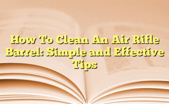 How To Clean An Air Rifle Barrel: Simple and Effective Tips